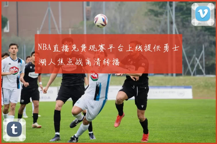 NBA直播免费观赛平台上线提供勇士湖人焦点战高清转播