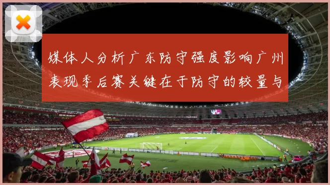 媒体人分析广东防守强度影响广州表现季后赛关键在于防守的较量与适应能力