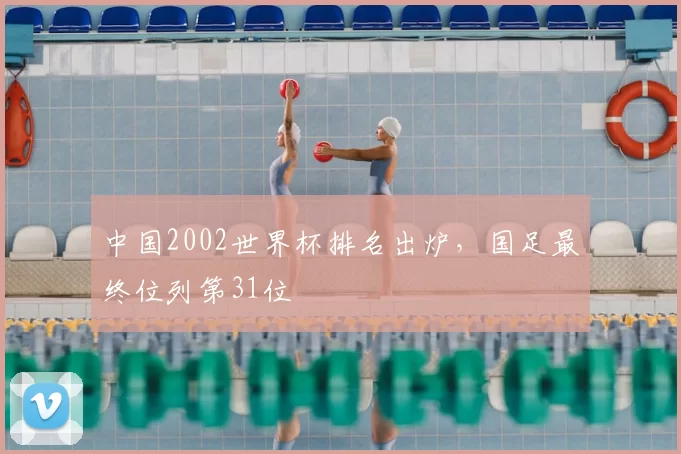 中国2002世界杯排名出炉，国足最终位列第31位