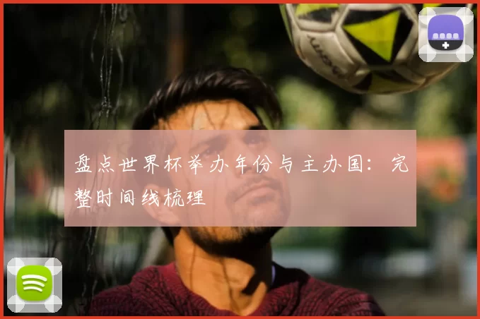 盘点世界杯举办年份与主办国：完整时间线梳理