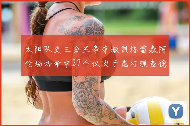 太阳队史三分王争夺激烈格雷森阿伦场均命中27个仅次于昆汀理查德森