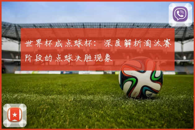 世界杯成点球杯：深度解析淘汰赛阶段的点球决胜现象
