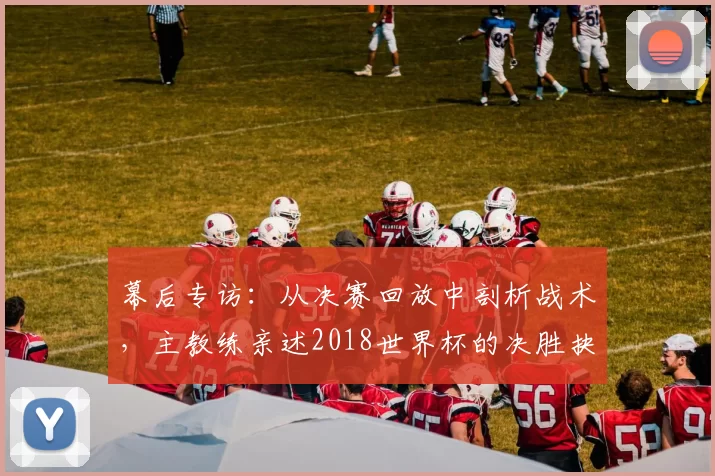 幕后专访：从决赛回放中剖析战术，主教练亲述2018世界杯的决胜抉择