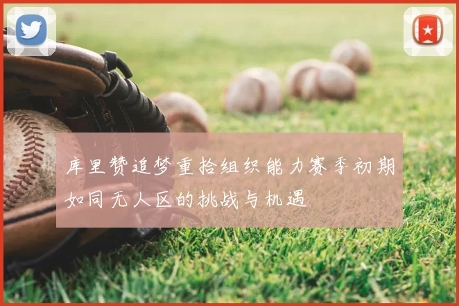 库里赞追梦重拾组织能力赛季初期如同无人区的挑战与机遇