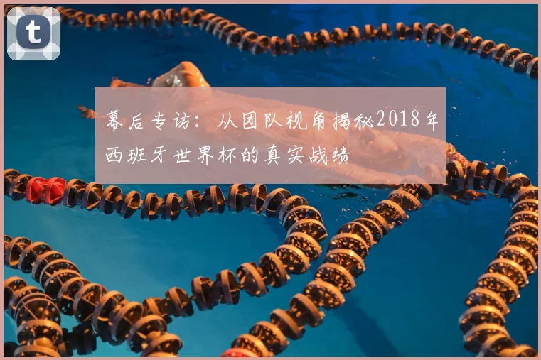 幕后专访：从团队视角揭秘2018年西班牙世界杯的真实战绩