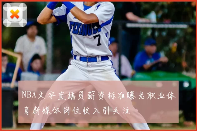 NBA文字直播员薪资标准曝光职业体育新媒体岗位收入引关注