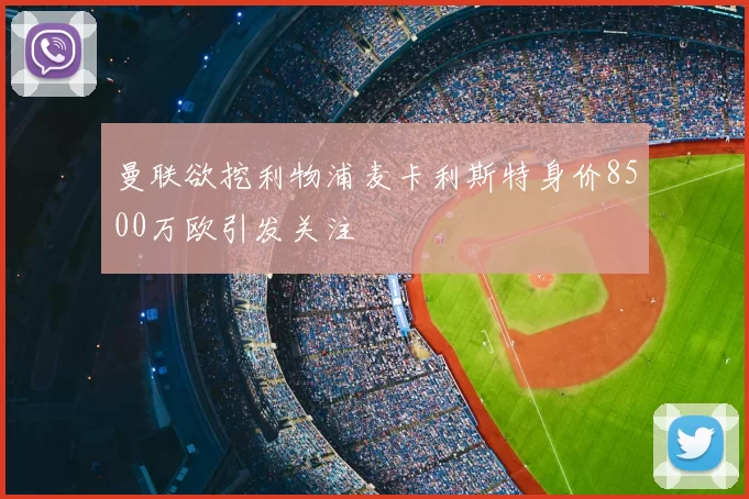 曼联欲挖利物浦麦卡利斯特身价8500万欧引发关注
