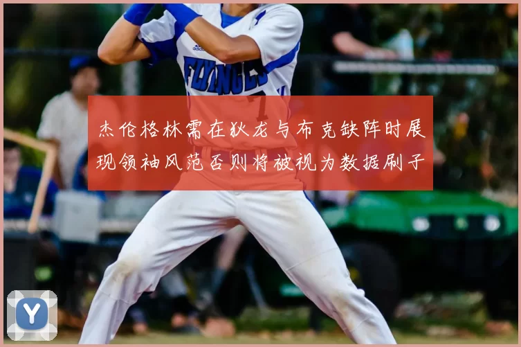 杰伦格林需在狄龙与布克缺阵时展现领袖风范否则将被视为数据刷子