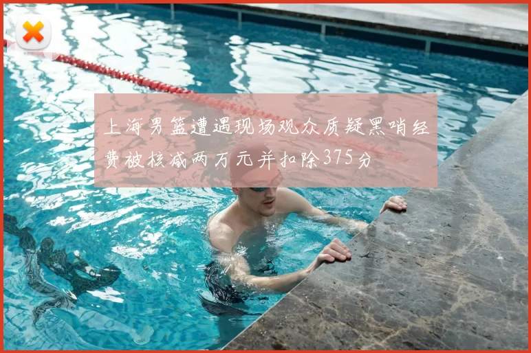 上海男篮遭遇现场观众质疑黑哨经费被核减两万元并扣除375分