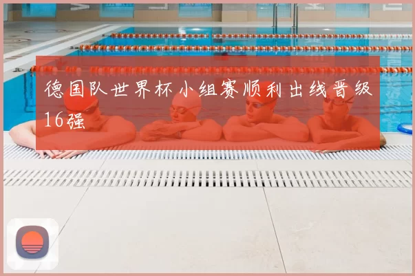 德国队世界杯小组赛顺利出线晋级16强