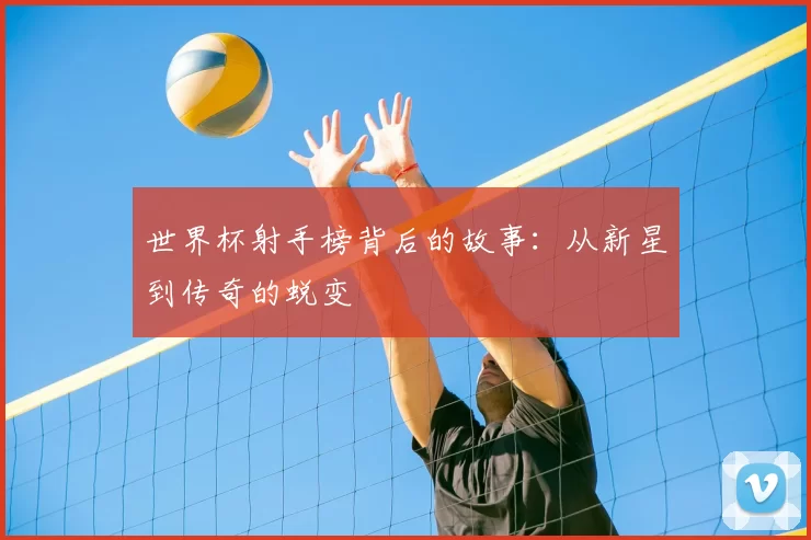 世界杯射手榜背后的故事：从新星到传奇的蜕变