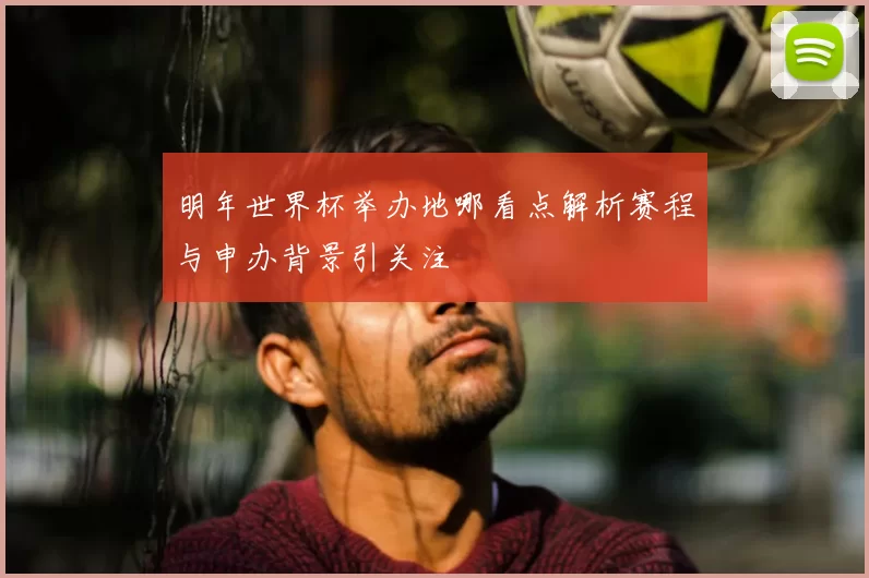 明年世界杯举办地哪看点解析赛程与申办背景引关注
