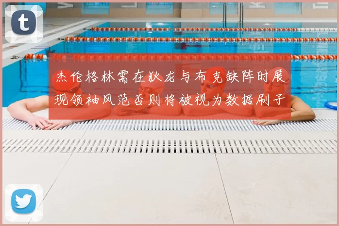 杰伦格林需在狄龙与布克缺阵时展现领袖风范否则将被视为数据刷子
