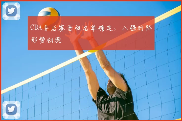 CBA季后赛晋级名单确定，八强对阵形势初现