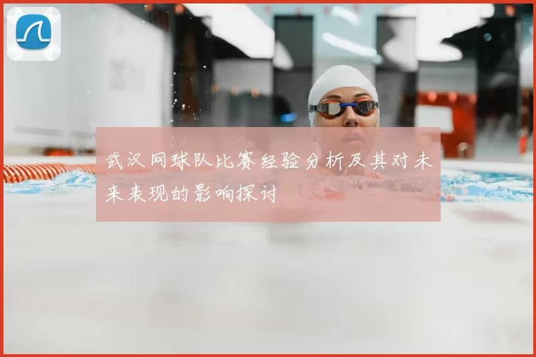 武汉网球队比赛经验分析及其对未来表现的影响探讨