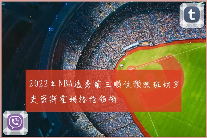2022年NBA选秀前三顺位预测班切罗史密斯霍姆格伦领衔