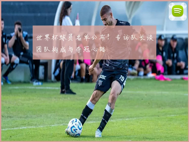 世界杯球员名单公布！专访队长谈团队构成与夺冠心路