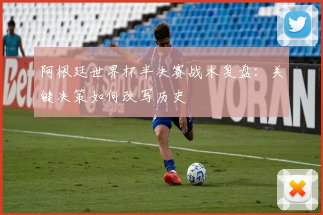 阿根廷世界杯半决赛战术复盘:关键决策如何改写历史