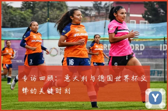 专访回顾:意大利与德国世界杯交锋的关键时刻