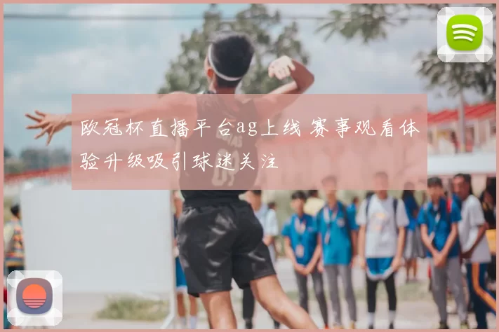 欧冠杯直播平台ag上线 赛事观看体验升级吸引球迷关注