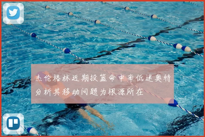 杰伦格林近期投篮命中率低迷奥特分析其移动问题为根源所在