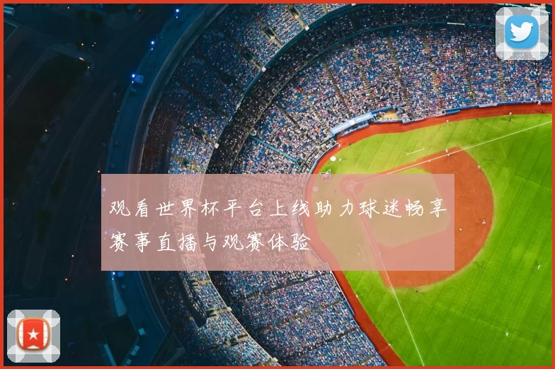 观看世界杯平台上线助力球迷畅享赛事直播与观赛体验