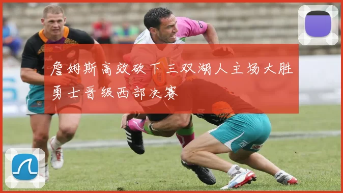 詹姆斯高效砍下三双湖人主场大胜勇士晋级西部决赛