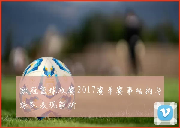 欧冠篮球联赛2017赛季赛事结构与球队表现解析