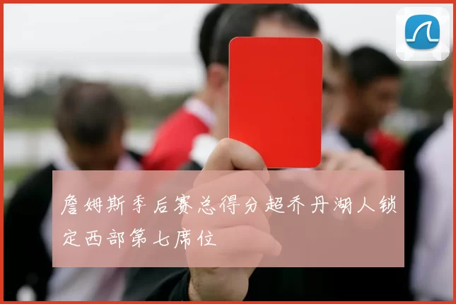 詹姆斯季后赛总得分超乔丹湖人锁定西部第七席位