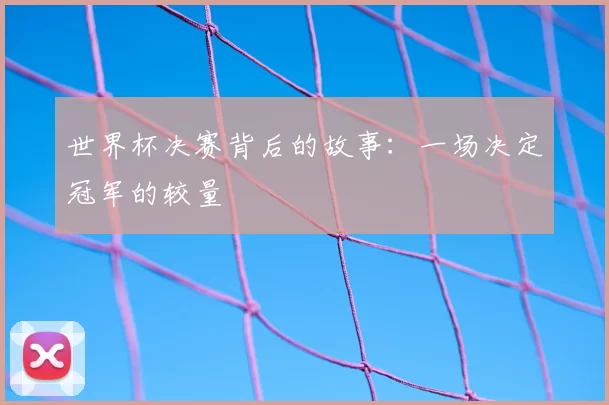世界杯决赛背后的故事：一场决定冠军的较量