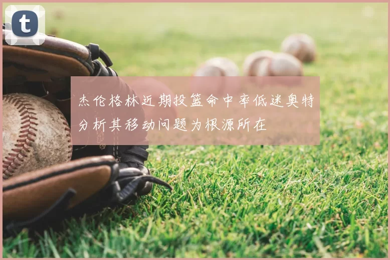 杰伦格林近期投篮命中率低迷奥特分析其移动问题为根源所在