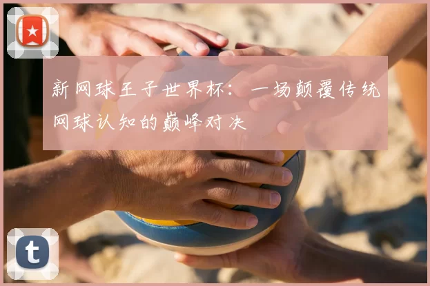 新网球王子世界杯：一场颠覆传统网球认知的巅峰对决