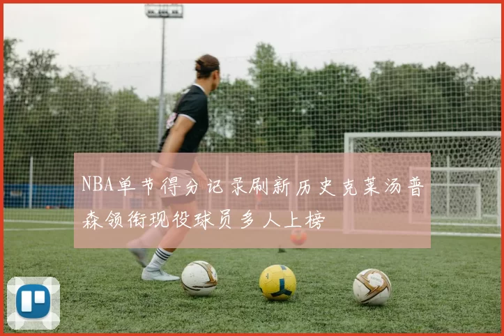 NBA单节得分记录刷新历史克莱汤普森领衔现役球员多人上榜