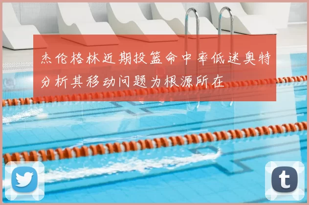 杰伦格林近期投篮命中率低迷奥特分析其移动问题为根源所在