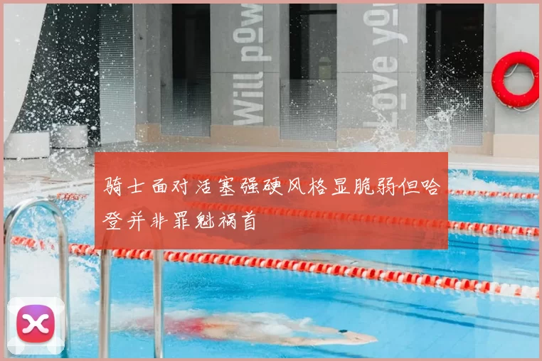 骑士面对活塞强硬风格显脆弱但哈登并非罪魁祸首