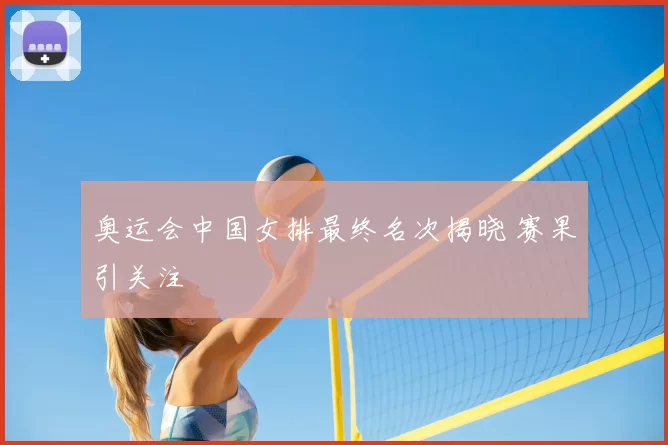 奥运会中国女排最终名次揭晓 赛果引关注