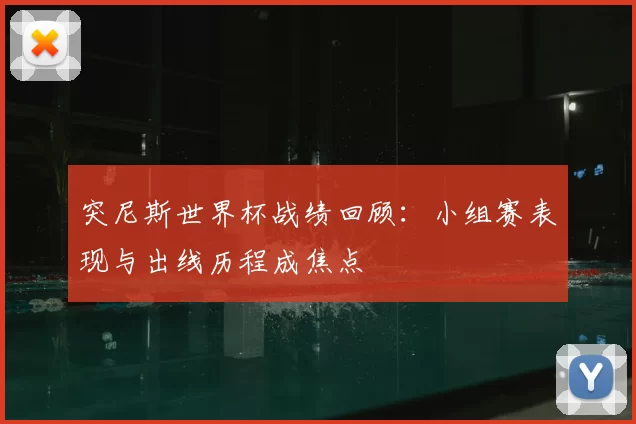 突尼斯世界杯战绩回顾：小组赛表现与出线历程成焦点