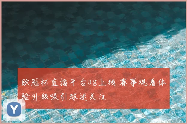 欧冠杯直播平台ag上线 赛事观看体验升级吸引球迷关注