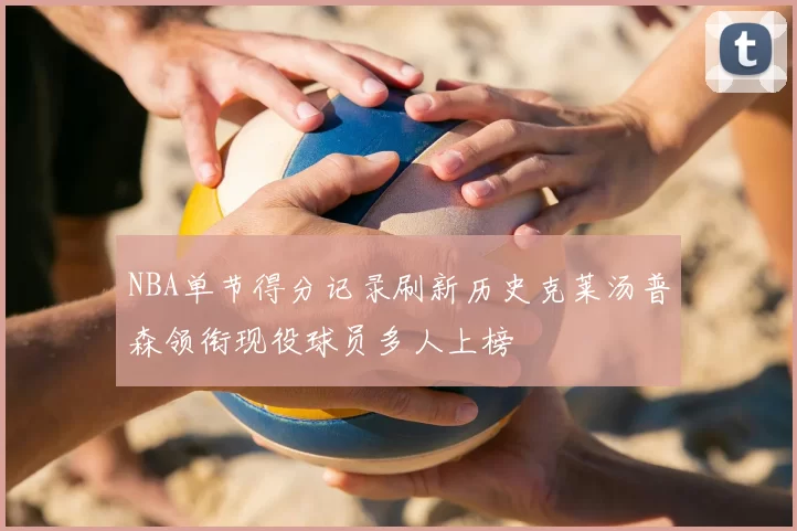 NBA单节得分记录刷新历史克莱汤普森领衔现役球员多人上榜