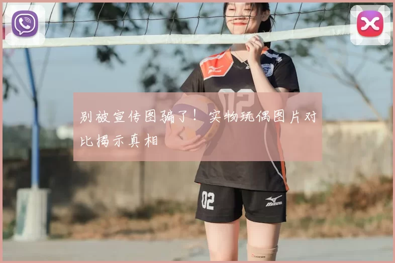 别被宣传图骗了!实物玩偶图片对比揭示真相