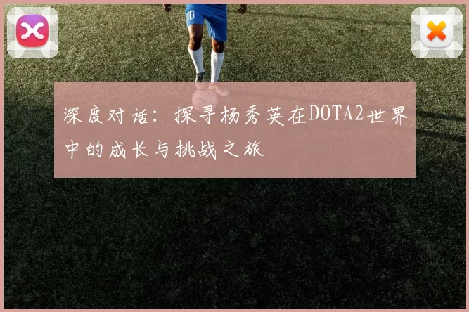 深度对话：探寻杨秀英在DOTA2世界中的成长与挑战之旅