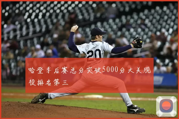 哈登季后赛总分突破5000分大关现役排名第三