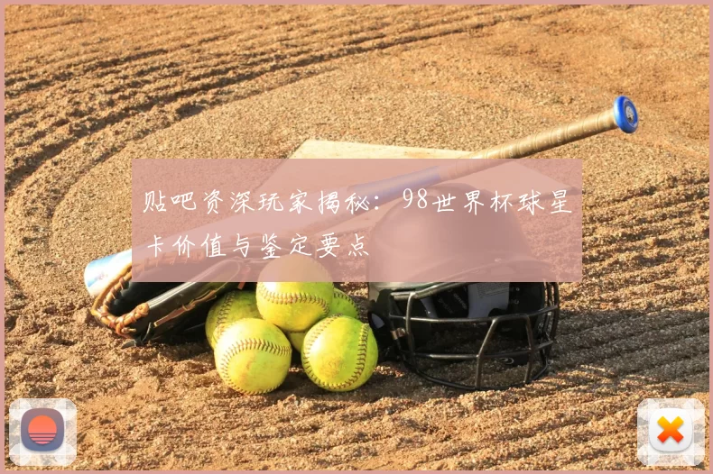 贴吧资深玩家揭秘：98世界杯球星卡价值与鉴定要点