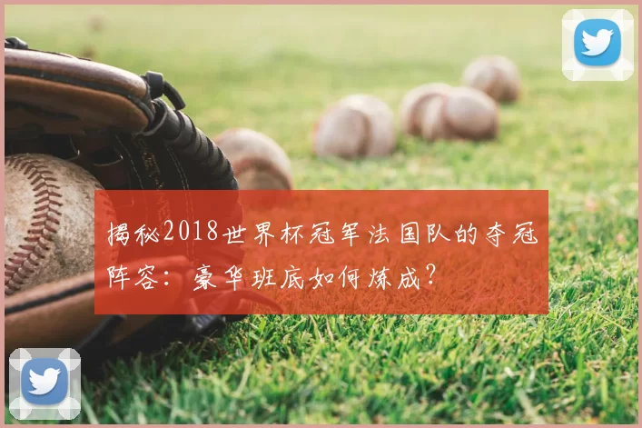 揭秘2018世界杯冠军法国队的夺冠阵容：豪华班底如何炼成？