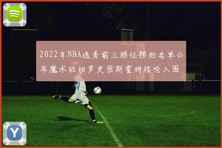 2022年NBA选秀前三顺位预测名单公布魔术班切罗史密斯霍姆格伦入围