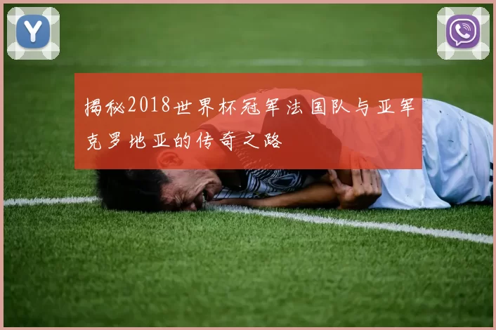揭秘2018世界杯冠军法国队与亚军克罗地亚的传奇之路