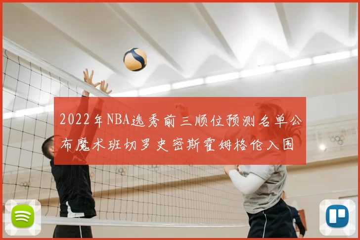 2022年NBA选秀前三顺位预测名单公布魔术班切罗史密斯霍姆格伦入围