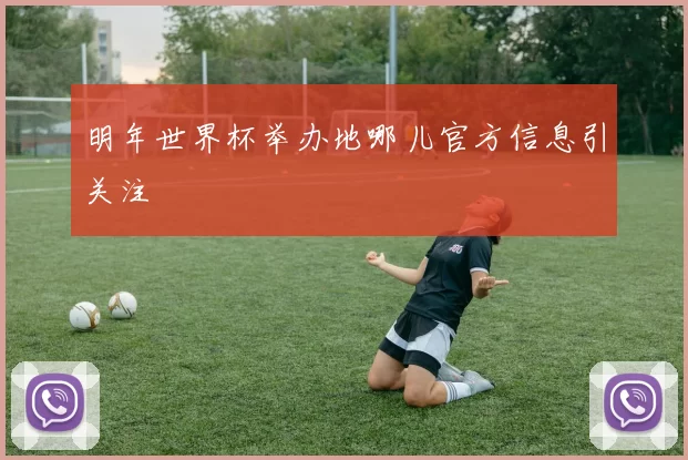 明年世界杯举办地哪儿官方信息引关注