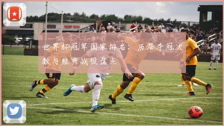 世界杯冠军国家排名：历届夺冠次数与经典战役盘点
