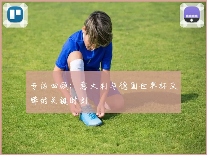 专访回顾：意大利与德国世界杯交锋的关键时刻